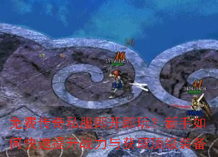 免费传奇私服即开即玩?新手如何快速提升战力与获取顶级装备 免费传奇私服即开即玩?新手如何快速提升战力与获取顶级装备