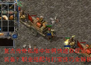 复古传奇私服中如何快速获取顶级装备?职业搭配与打宝技巧全解析 复古传奇私服中如何快速获取顶级装备?职业搭配与打宝技巧全解析