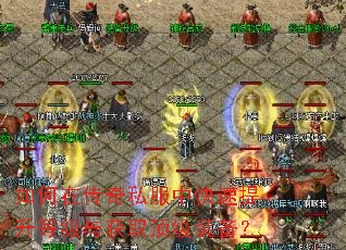 如何在传奇私服中快速提升等级与获取顶级装备? 如何在传奇私服中快速提升等级与获取顶级装备?