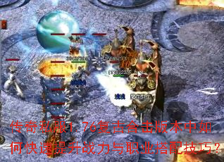 传奇私服1.76复古合击版本中如何快速提升战力与职业搭配技巧? 传奇私服1.76复古合击版本中如何快速提升战力与职业搭配技巧?