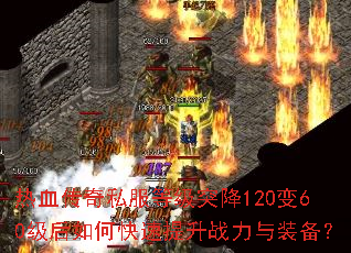 热血传奇私服等级突降120变60级后如何快速提升战力与装备? 热血传奇私服等级突降120变60级后如何快速提升战力与装备?