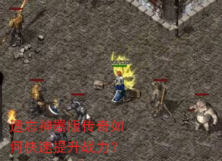 遗忘神器版传奇如何快速提升战力? 遗忘神器版传奇如何快速提升战力?