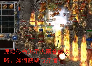 原始传奇流星火雨合成攻略,如何获取与打造? 原始传奇流星火雨合成攻略,如何获取与打造?
