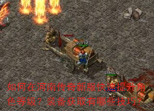 如何在河南传奇新服快速提升角色等级?装备获取有哪些技巧? 如何在河南传奇新服快速提升角色等级?装备获取有哪些技巧?