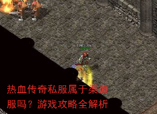 热血传奇私服属于渠道服吗?游戏攻略全解析 热血传奇私服属于渠道服吗?游戏攻略全解析