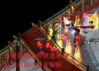 传奇游戏如何快速升级?5173交易攻略全解析 传奇游戏如何快速升级?5173交易攻略全解析