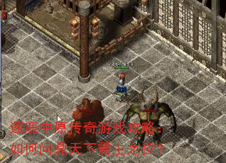 逐鹿中原传奇游戏攻略:如何问鼎天下霸主之位? 逐鹿中原传奇游戏攻略:如何问鼎天下霸主之位?