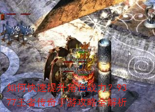 如何快速提升角色战力?9377王者传奇手游攻略全解析 如何快速提升角色战力?9377王者传奇手游攻略全解析