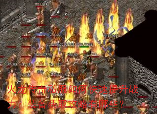 火龙传奇私服如何快速提升战力?装备获取攻略有哪些? 火龙传奇私服如何快速提升战力?装备获取攻略有哪些?