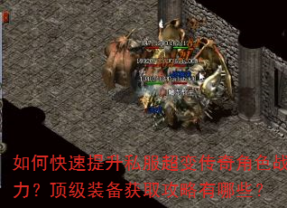 如何快速提升私服超变传奇角色战力?顶级装备获取攻略有哪些? 如何快速提升私服超变传奇角色战力?顶级装备获取攻略有哪些?