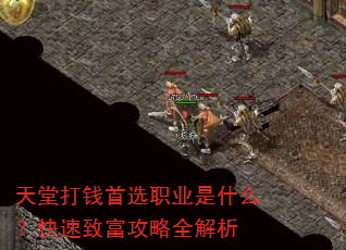 天堂打钱首选职业是什么?快速致富攻略全解析 天堂打钱首选职业是什么?快速致富攻略全解析
