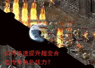 如何快速提升超变合击传奇角色战力? 如何快速提升超变合击传奇角色战力?