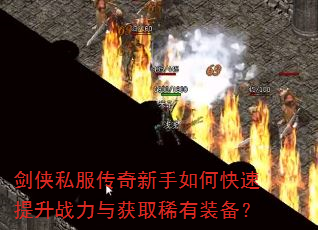 剑侠私服传奇新手如何快速提升战力与获取稀有装备? 剑侠私服传奇新手如何快速提升战力与获取稀有装备?