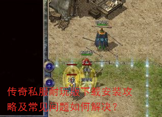 传奇私服耐玩版下载安装攻略及常见问题如何解决? 传奇私服耐玩版下载安装攻略及常见问题如何解决?