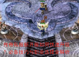 传奇私服新开服如何快速升级?必备技巧与职业选择全解析 传奇私服新开服如何快速升级?必备技巧与职业选择全解析