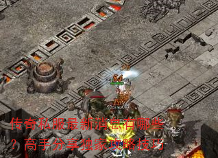 传奇私服最新消息有哪些?高手分享独家攻略技巧 传奇私服最新消息有哪些?高手分享独家攻略技巧