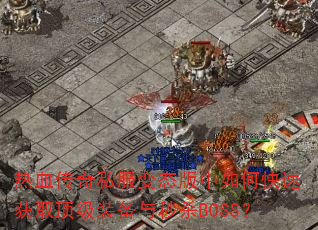 热血传奇私服变态版中如何快速获取顶级装备与秒杀BOSS? 热血传奇私服变态版中如何快速获取顶级装备与秒杀BOSS?