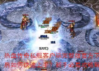 热血传奇私服客户端完整版官方下载后如何快速上手?新手必看攻略解析 热血传奇私服客户端完整版官方下载后如何快速上手?新手必看攻略解析