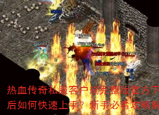 热血传奇私服客户端完整版官方下载后如何快速上手?新手必看攻略解析 热血传奇私服客户端完整版官方下载后如何快速上手?新手必看攻略解析