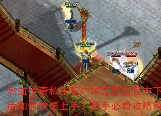 热血传奇私服客户端完整版官方下载后如何快速上手?新手必看攻略解析 热血传奇私服客户端完整版官方下载后如何快速上手?新手必看攻略解析