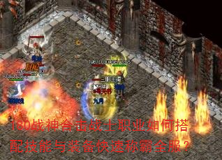 180战神合击战士职业如何搭配技能与装备快速称霸全服? 180战神合击战士职业如何搭配技能与装备快速称霸全服?