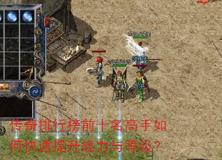 传奇排行榜前十名高手如何快速提升战力与等级? 传奇排行榜前十名高手如何快速提升战力与等级?