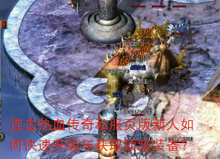 连击热血传奇私服页版新人如何快速升级与获取顶级装备? 连击热血传奇私服页版新人如何快速升级与获取顶级装备?