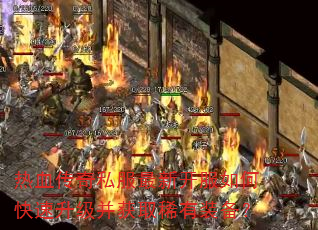 热血传奇私服最新开服如何快速升级并获取稀有装备? 热血传奇私服最新开服如何快速升级并获取稀有装备?
