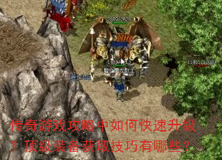 传奇游戏攻略中如何快速升级?顶级装备获取技巧有哪些? 传奇游戏攻略中如何快速升级?顶级装备获取技巧有哪些?