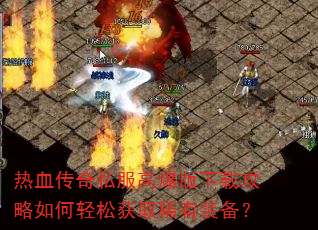 热血传奇私服高爆版下载攻略如何轻松获取稀有装备? 热血传奇私服高爆版下载攻略如何轻松获取稀有装备?