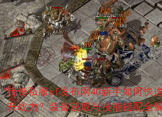 传奇私服sf发布网40新手如何快速提升战力?装备获取与技能搭配全解析? 传奇私服sf发布网40新手如何快速提升战力?装备获取与技能搭配全解析?