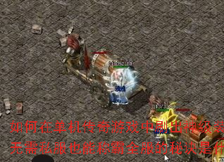 如何在单机传奇游戏中刷出神级装备?无需私服也能称霸全服的秘诀是什么? 如何在单机传奇游戏中刷出神级装备?无需私服也能称霸全服的秘诀是什么?