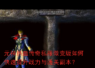 元神热血传奇私服微变版如何快速提升战力与通关副本? 元神热血传奇私服微变版如何快速提升战力与通关副本?