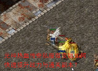 元神热血传奇私服微变版如何快速提升战力与通关副本? 元神热血传奇私服微变版如何快速提升战力与通关副本?