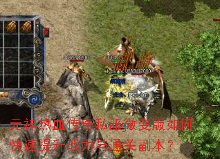 元神热血传奇私服微变版如何快速提升战力与通关副本? 元神热血传奇私服微变版如何快速提升战力与通关副本?