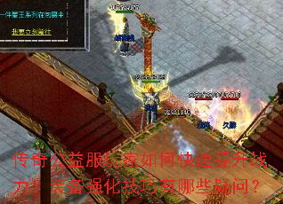 传奇公益服玩家如何快速提升战力?装备强化技巧有哪些疑问? 传奇公益服玩家如何快速提升战力?装备强化技巧有哪些疑问?