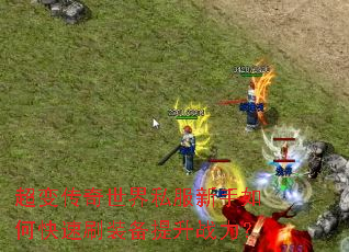 超变传奇世界私服新手如何快速刷装备提升战力? 超变传奇世界私服新手如何快速刷装备提升战力?