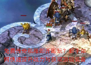 免费传奇私服即开即玩?新手如何快速提升战力与获取顶级装备 免费传奇私服即开即玩?新手如何快速提升战力与获取顶级装备