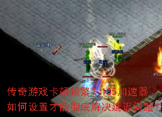 传奇游戏卡顿频繁?185加速器如何设置才能彻底解决延迟问题? 传奇游戏卡顿频繁?185加速器如何设置才能彻底解决延迟问题?