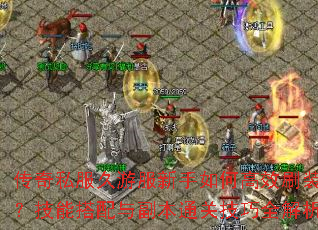 传奇私服久游服新手如何高效刷装备?技能搭配与副本通关技巧全解析 传奇私服久游服新手如何高效刷装备?技能搭配与副本通关技巧全解析