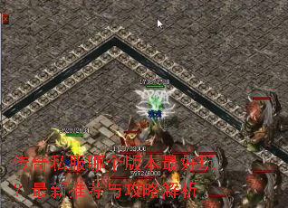 传奇私服哪个版本最好玩?最新推荐与攻略解析 传奇私服哪个版本最好玩?最新推荐与攻略解析