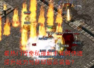 最热门传奇私服新手如何快速提升战力与获取极品装备? 最热门传奇私服新手如何快速提升战力与获取极品装备?