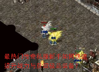 最热门传奇私服新手如何快速提升战力与获取极品装备? 最热门传奇私服新手如何快速提升战力与获取极品装备?