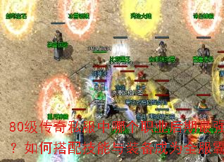 80级传奇私服中哪个职业后期最强势?如何搭配技能与装备成为全服霸主? 80级传奇私服中哪个职业后期最强势?如何搭配技能与装备成为全服霸主?