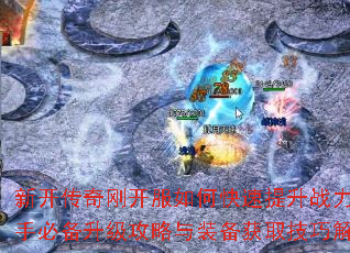 新开传奇刚开服如何快速提升战力?新手必备升级攻略与装备获取技巧解析 新开传奇刚开服如何快速提升战力?新手必备升级攻略与装备获取技巧解析
