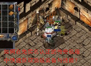 如何在免实名认证的传奇私服中快速获取顶级装备与技能? 如何在免实名认证的传奇私服中快速获取顶级装备与技能?