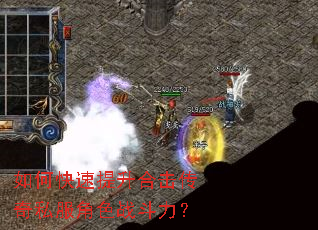 如何快速提升合击传奇私服角色战斗力? 如何快速提升合击传奇私服角色战斗力?