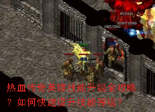 热血传奇英雄技能升级全攻略?如何快速提升技能等级? 热血传奇英雄技能升级全攻略?如何快速提升技能等级?