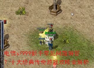 电信sf999新手常见问题解答?十大经典传奇游戏攻略全解析 电信sf999新手常见问题解答?十大经典传奇游戏攻略全解析
