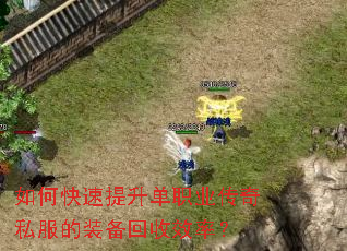 如何快速提升单职业传奇私服的装备回收效率? 如何快速提升单职业传奇私服的装备回收效率?